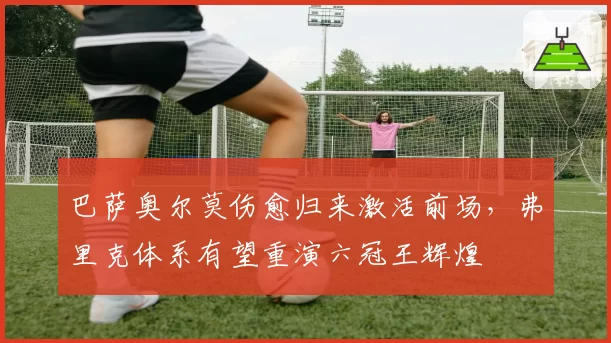 巴萨奥尔莫伤愈归来激活前场，弗里克体系有望重演六冠王辉煌