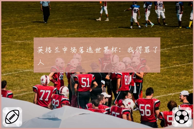 英格兰中场落选世界杯：我得罪了人