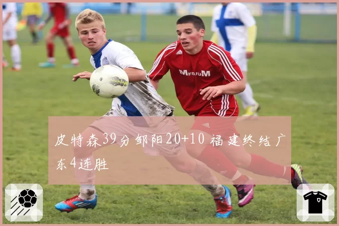 皮特森39分邹阳20+10 福建终结广东4连胜