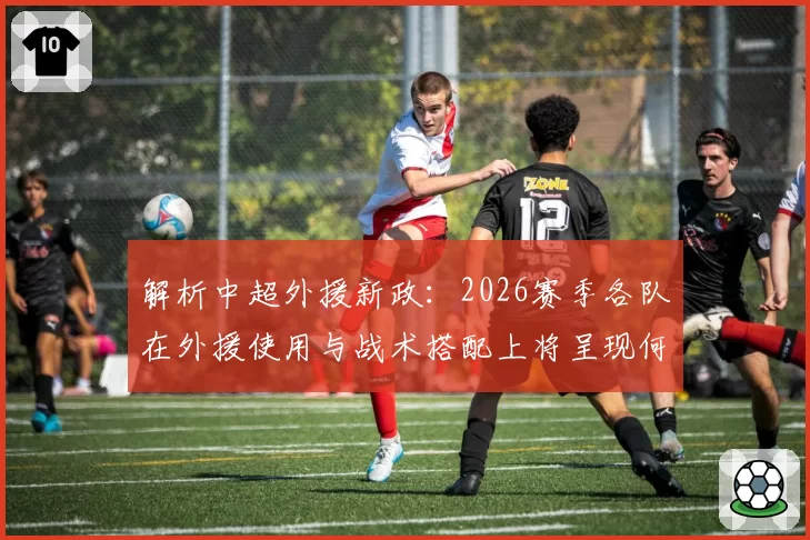 解析中超外援新政：2026赛季各队在外援使用与战术搭配上将呈现何种新趋势？