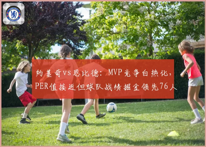 约基奇vs恩比德：MVP竞争白热化，PER值接近但球队战绩掘金领先76人4胜
