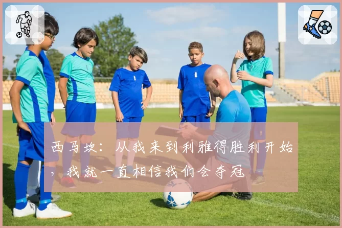 西马坎:从我来到利雅得胜利开始,我就一直相信我们会夺冠