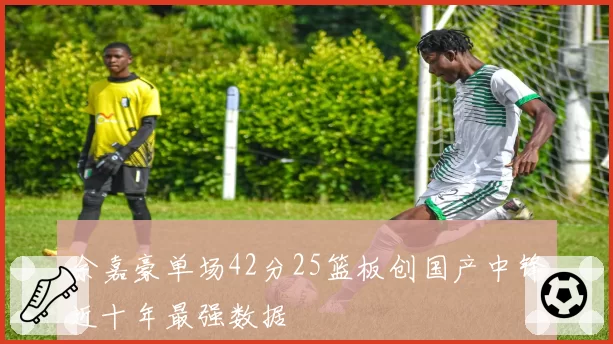 余嘉豪单场42分25篮板创国产中锋近十年最强数据