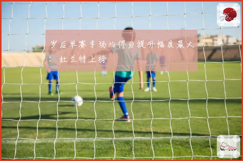 岁后单赛季场均得分提升幅度最大：杜兰特上榜