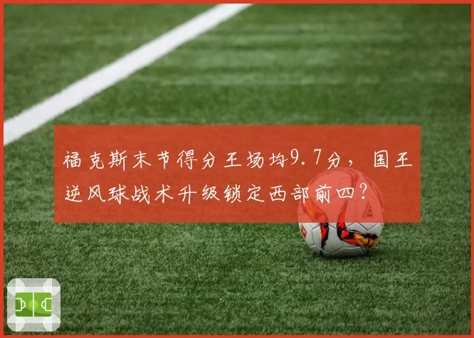 福克斯末节得分王场均9.7分,国王逆风球战术升级锁定西部前四?