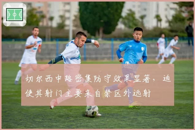 切尔西中路密集防守效果显著,迫使其射门主要来自禁区外远射