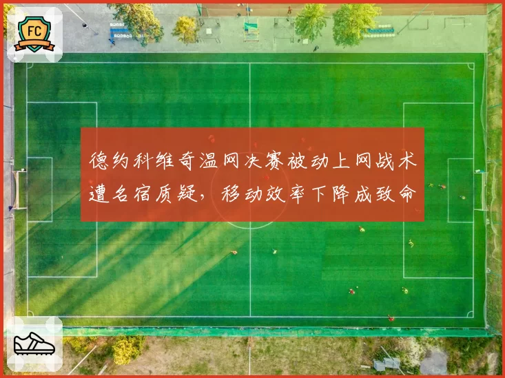 德约科维奇温网决赛被动上网战术遭名宿质疑，移动效率下降成致命短板