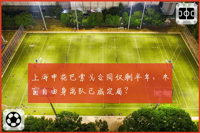 上海申花巴索戈合同仅剩半年，冬窗自由身离队已成定局？