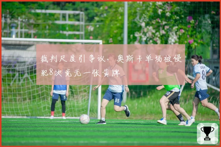 裁判尺度引争议，奥斯卡单场被侵犯8次竟无一张黄牌