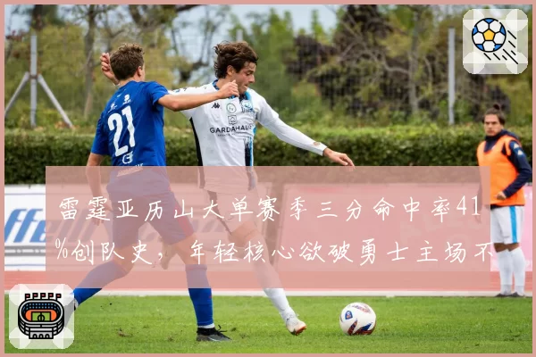 雷霆亚历山大单赛季三分命中率41%创队史，年轻核心欲破勇士主场不败金身