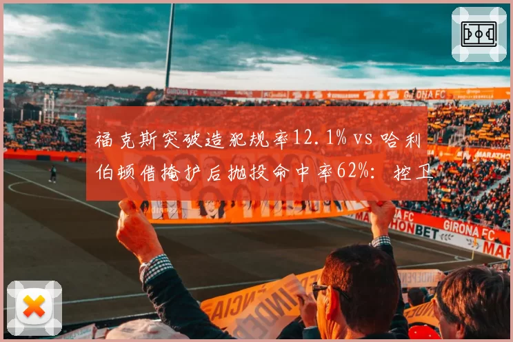 福克斯突破造犯规率12.1% vs 哈利伯顿借掩护后抛投命中率62%：控卫终结手段的差异化设计