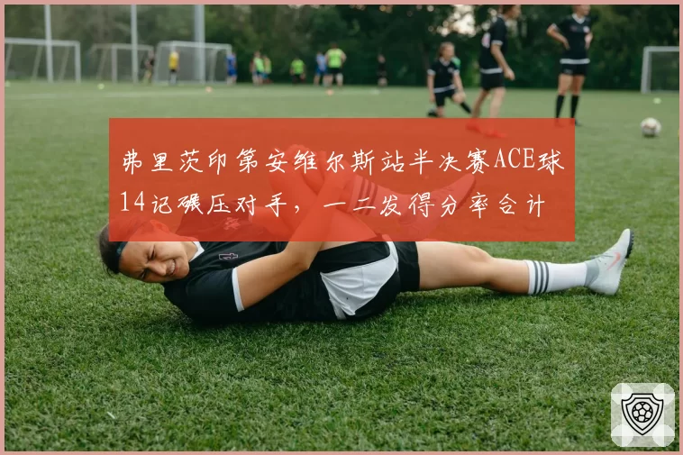 弗里茨印第安维尔斯站半决赛ACE球14记碾压对手，一二发得分率合计破百仅耗时74分钟__br_