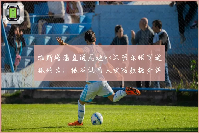 维斯塔潘直道尾速vs汉密尔顿弯道抓地力:银石站两人攻防数据全拆解