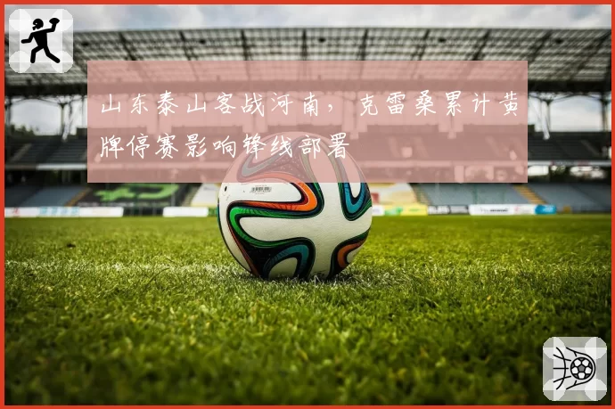 山东泰山客战河南，克雷桑累计黄牌停赛影响锋线部署