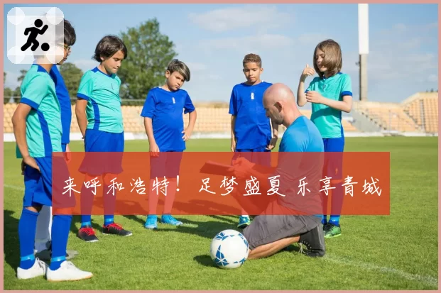 来呼和浩特！足梦盛夏 乐享青城